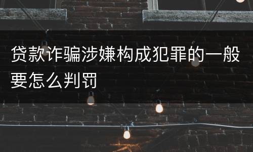 贷款诈骗涉嫌构成犯罪的一般要怎么判罚