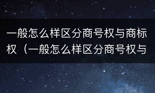 一般怎么样区分商号权与商标权（一般怎么样区分商号权与商标权呢）