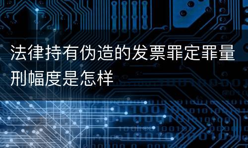法律持有伪造的发票罪定罪量刑幅度是怎样
