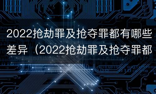 2022抢劫罪及抢夺罪都有哪些差异（2022抢劫罪及抢夺罪都有哪些差异案件）