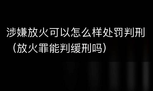 涉嫌放火可以怎么样处罚判刑（放火罪能判缓刑吗）