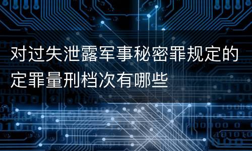 对过失泄露军事秘密罪规定的定罪量刑档次有哪些