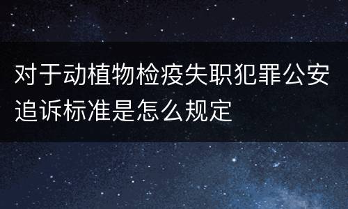 对于动植物检疫失职犯罪公安追诉标准是怎么规定