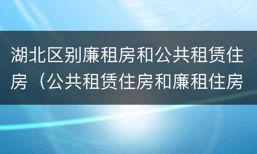 湖北区别廉租房和公共租赁住房（公共租赁住房和廉租住房的区别）