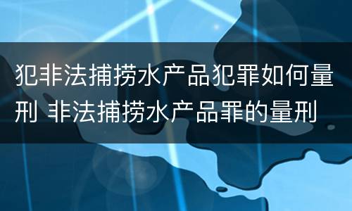 犯非法捕捞水产品犯罪如何量刑 非法捕捞水产品罪的量刑