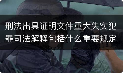 刑法出具证明文件重大失实犯罪司法解释包括什么重要规定