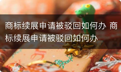 商标续展申请被驳回如何办 商标续展申请被驳回如何办