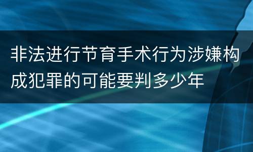 非法进行节育手术行为涉嫌构成犯罪的可能要判多少年