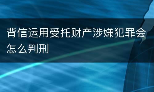 背信运用受托财产涉嫌犯罪会怎么判刑