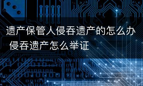 遗产保管人侵吞遗产的怎么办 侵吞遗产怎么举证