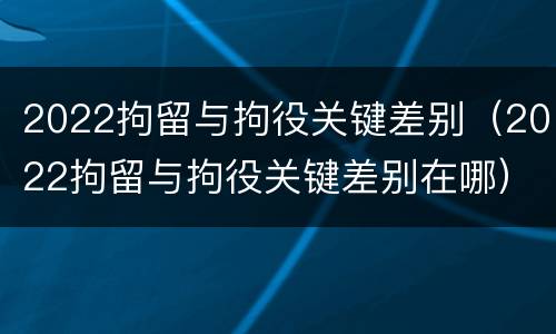 2022拘留与拘役关键差别（2022拘留与拘役关键差别在哪）