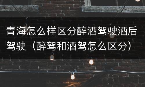 青海怎么样区分醉酒驾驶酒后驾驶（醉驾和酒驾怎么区分）