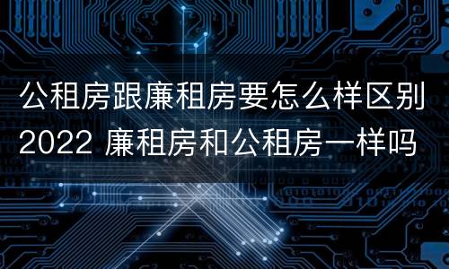 公租房跟廉租房要怎么样区别2022 廉租房和公租房一样吗