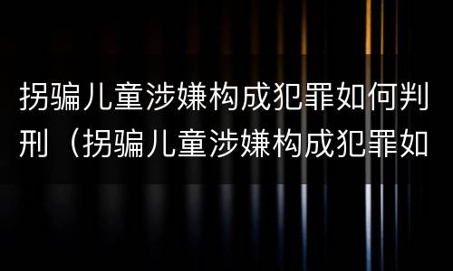 拐骗儿童涉嫌构成犯罪如何判刑（拐骗儿童涉嫌构成犯罪如何判刑的）