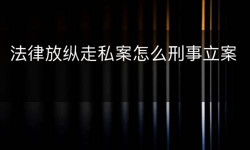 法律放纵走私案怎么刑事立案