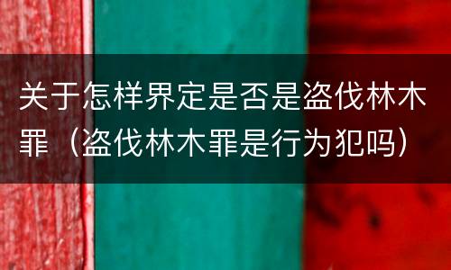 关于怎样界定是否是盗伐林木罪（盗伐林木罪是行为犯吗）