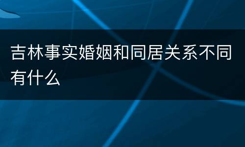 吉林事实婚姻和同居关系不同有什么