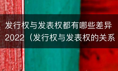发行权与发表权都有哪些差异2022（发行权与发表权的关系）