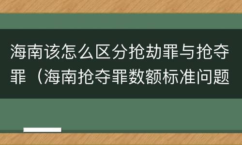 海南该怎么区分抢劫罪与抢夺罪（海南抢夺罪数额标准问题的规定）