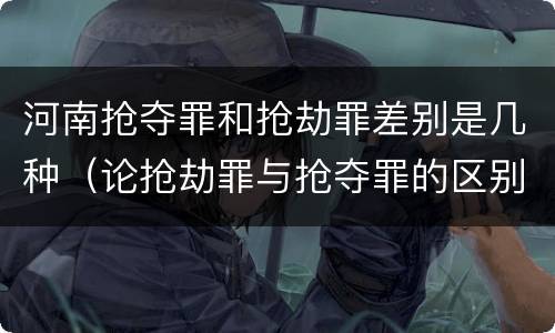 河南抢夺罪和抢劫罪差别是几种（论抢劫罪与抢夺罪的区别）