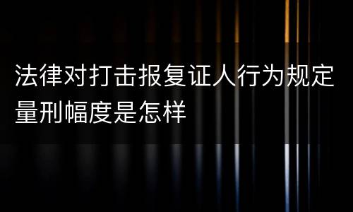 法律对打击报复证人行为规定量刑幅度是怎样