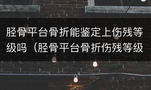胫骨平台骨折能鉴定上伤残等级吗（胫骨平台骨折伤残等级如何鉴定）