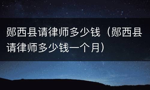 郧西县请律师多少钱（郧西县请律师多少钱一个月）