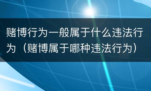 赌博行为一般属于什么违法行为（赌博属于哪种违法行为）
