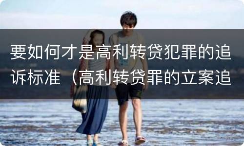 要如何才是高利转贷犯罪的追诉标准（高利转贷罪的立案追诉标准是什么?）