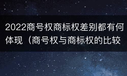 2022商号权商标权差别都有何体现（商号权与商标权的比较）