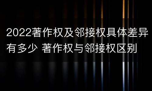2022著作权及邻接权具体差异有多少 著作权与邻接权区别