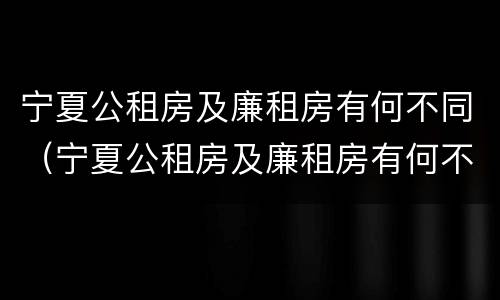 宁夏公租房及廉租房有何不同（宁夏公租房及廉租房有何不同呢）