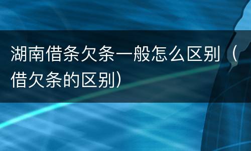 湖南借条欠条一般怎么区别（借欠条的区别）