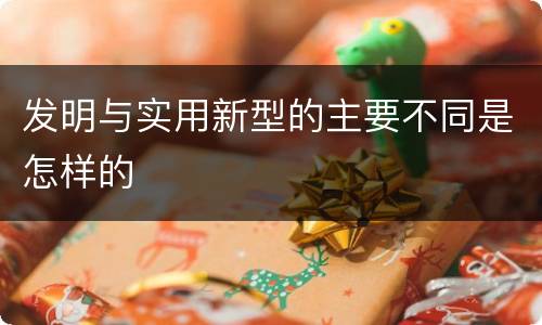 发明与实用新型的主要不同是怎样的