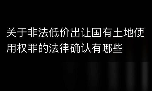 关于非法低价出让国有土地使用权罪的法律确认有哪些