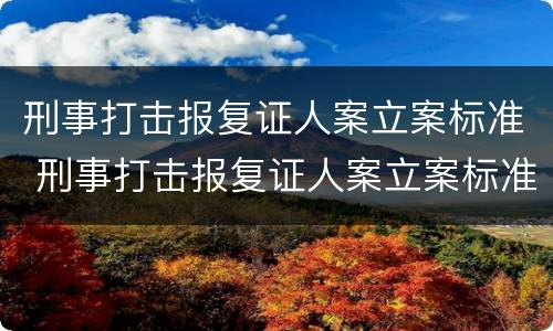 刑事打击报复证人案立案标准 刑事打击报复证人案立案标准是什么