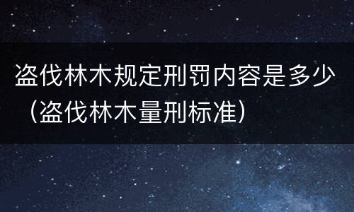 盗伐林木规定刑罚内容是多少（盗伐林木量刑标准）