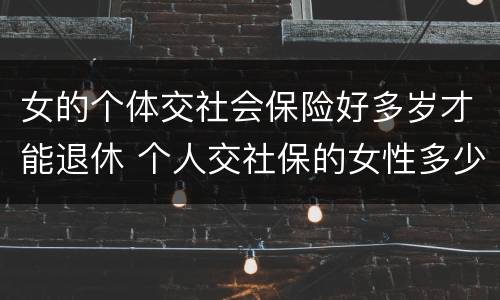 女的个体交社会保险好多岁才能退休 个人交社保的女性多少岁可以退休