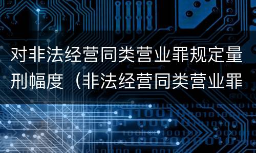 对非法经营同类营业罪规定量刑幅度（非法经营同类营业罪量刑标准）