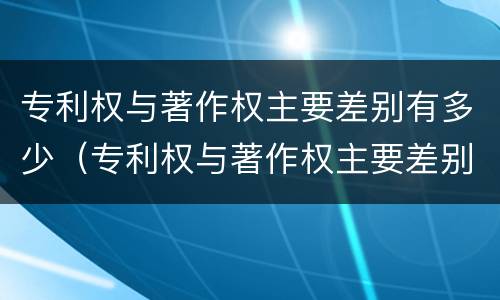 专利权与著作权主要差别有多少（专利权与著作权主要差别有多少年）