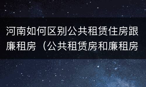 河南如何区别公共租赁住房跟廉租房（公共租赁房和廉租房）
