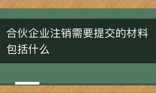 合伙企业注销需要提交的材料包括什么