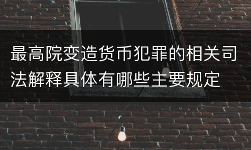 最高院变造货币犯罪的相关司法解释具体有哪些主要规定