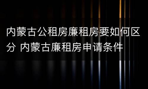 内蒙古公租房廉租房要如何区分 内蒙古廉租房申请条件