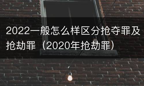 2022一般怎么样区分抢夺罪及抢劫罪（2020年抢劫罪）