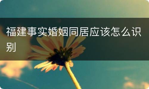 福建事实婚姻同居应该怎么识别