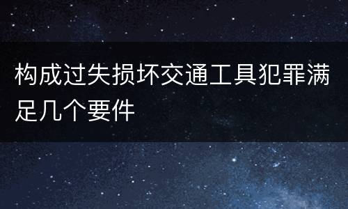 构成过失损坏交通工具犯罪满足几个要件