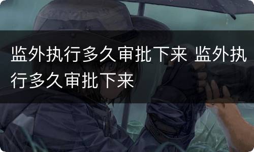 监外执行多久审批下来 监外执行多久审批下来