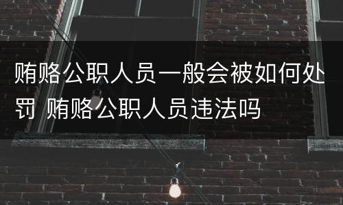 贿赂公职人员一般会被如何处罚 贿赂公职人员违法吗