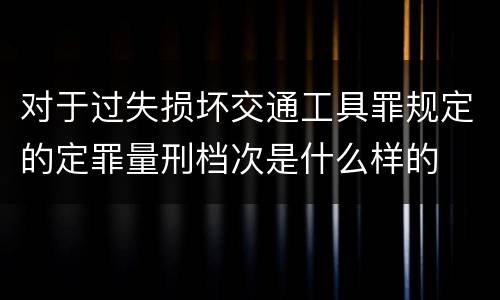 对于过失损坏交通工具罪规定的定罪量刑档次是什么样的